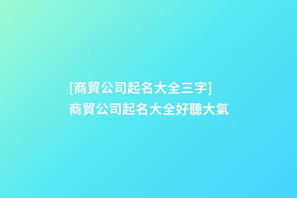 [商貿公司起名大全三字]商貿公司起名大全好聽大氣-第1張-公司起名-玄機派